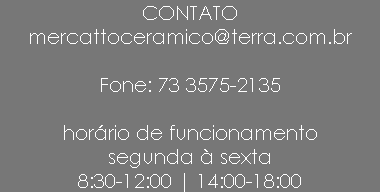 CONTATO mercattoceramico@terra.com.br Fone: 73 3575-2135 horário de funcionamento segunda à sexta 8:30-12:00 | 14:00-18:00